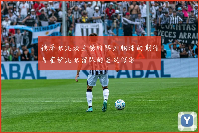 德泽尔比谈主场对阵利物浦的期待与霍伊比尔留队的坚定信念