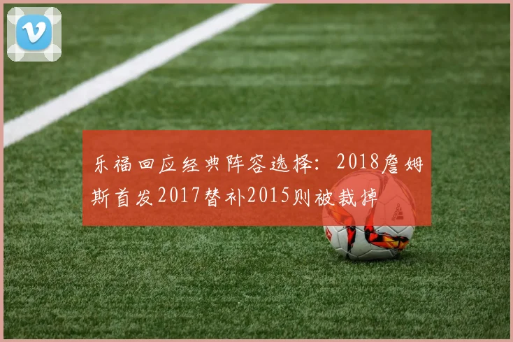 乐福回应经典阵容选择：2018詹姆斯首发2017替补2015则被裁掉