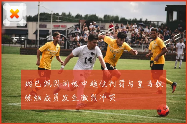 姆巴佩因训练中越位判罚与皇马教练组成员发生激烈冲突