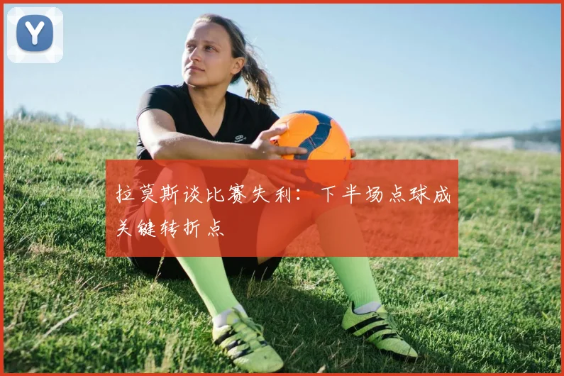 拉莫斯谈比赛失利：下半场点球成关键转折点