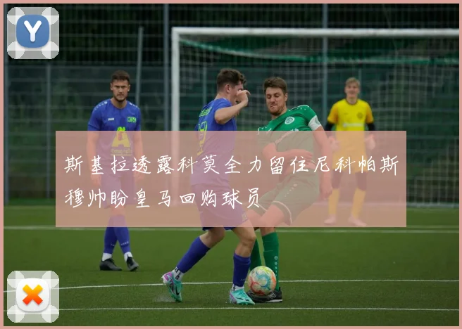 斯基拉透露科莫全力留住尼科帕斯穆帅盼皇马回购球员