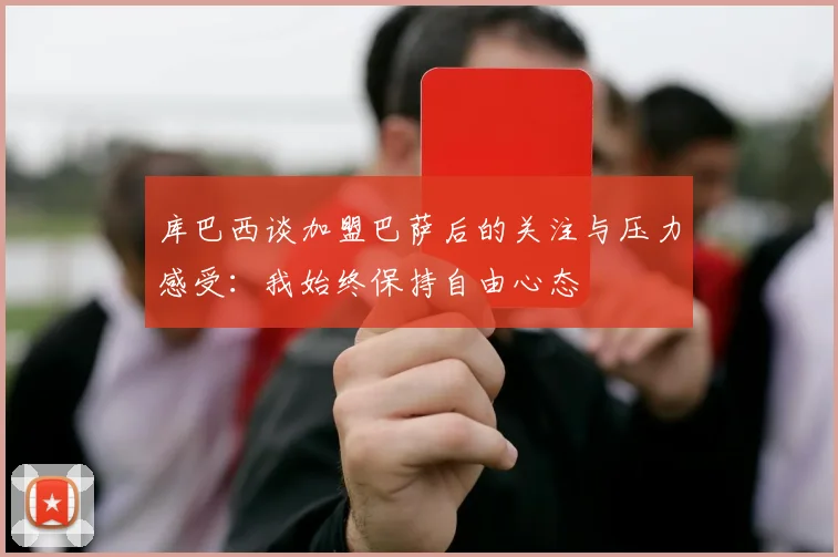 库巴西谈加盟巴萨后的关注与压力感受：我始终保持自由心态