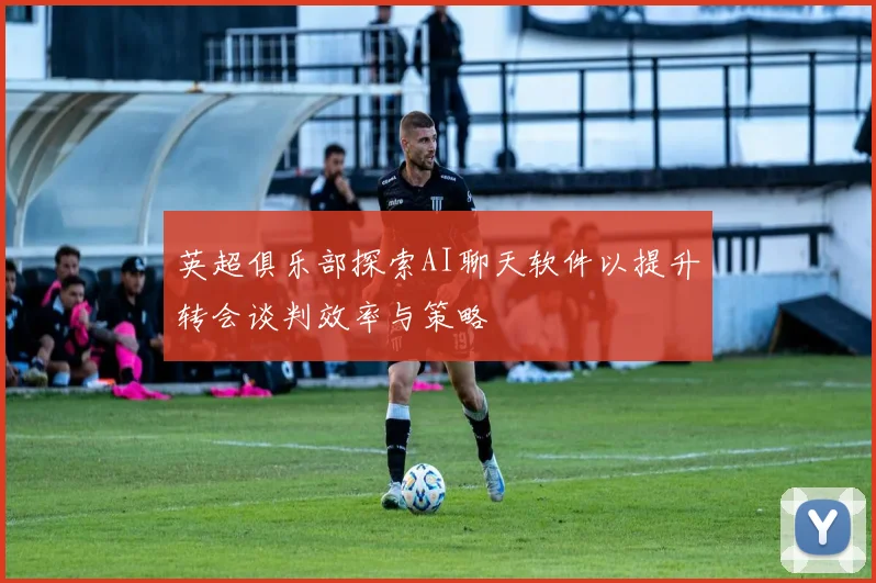 英超俱乐部探索AI聊天软件以提升转会谈判效率与策略