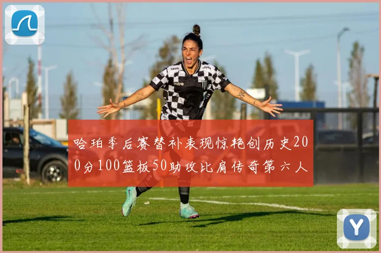 哈珀季后赛替补表现惊艳创历史200分100篮板50助攻比肩传奇第六人