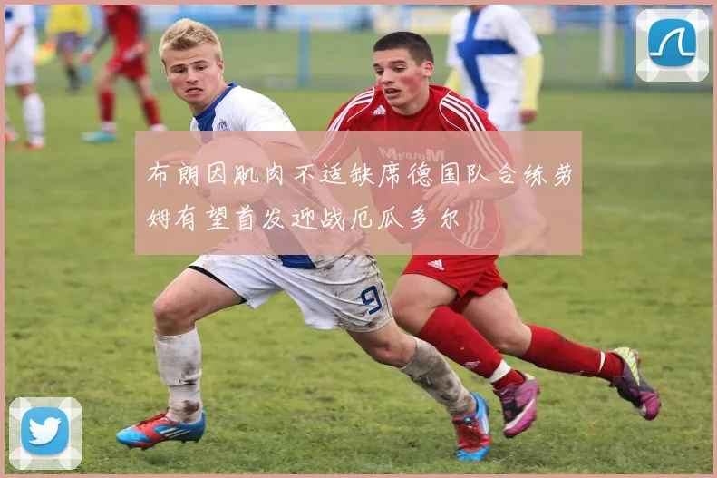 布朗因肌肉不适缺席德国队合练劳姆有望首发迎战厄瓜多尔