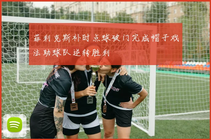菲利克斯补时点球破门完成帽子戏法助球队逆转胜利