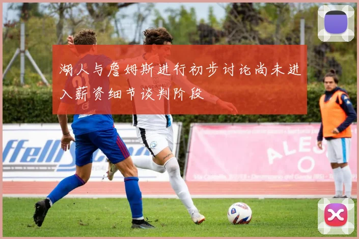 湖人与詹姆斯进行初步讨论尚未进入薪资细节谈判阶段