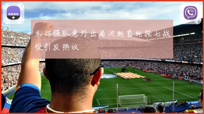 东部强队意外出局次轮首轮抢七战役引发热议