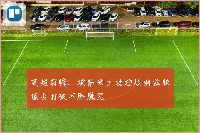 英超前瞻：埃弗顿主场迎战利兹联能否打破不胜魔咒