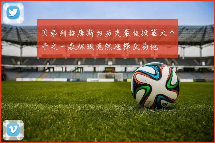 贝弗利称唐斯为历史最佳投篮大个子之一森林狼竟然选择交易他