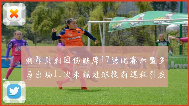利昂贝利因伤缺席17场比赛加盟罗马出场11次未能进球提前退租引发关注