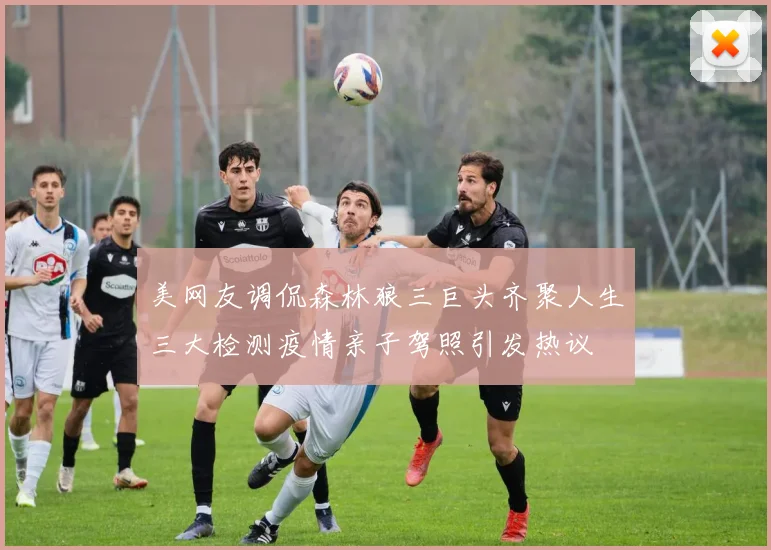 美网友调侃森林狼三巨头齐聚人生三大检测疫情亲子驾照引发热议