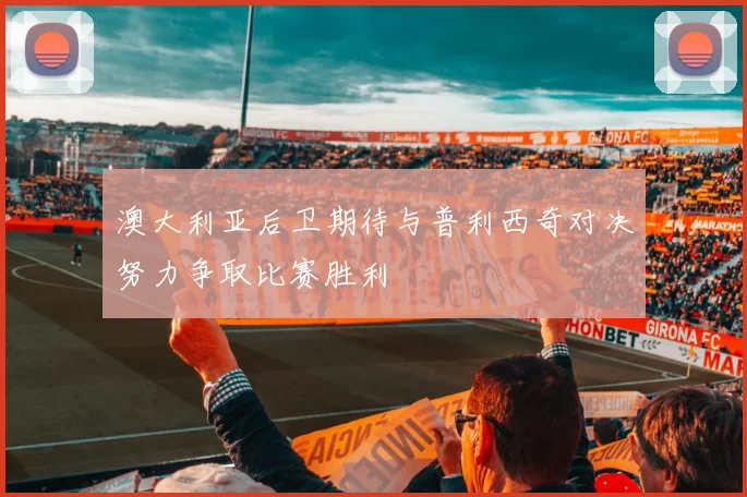 澳大利亚后卫期待与普利西奇对决努力争取比赛胜利