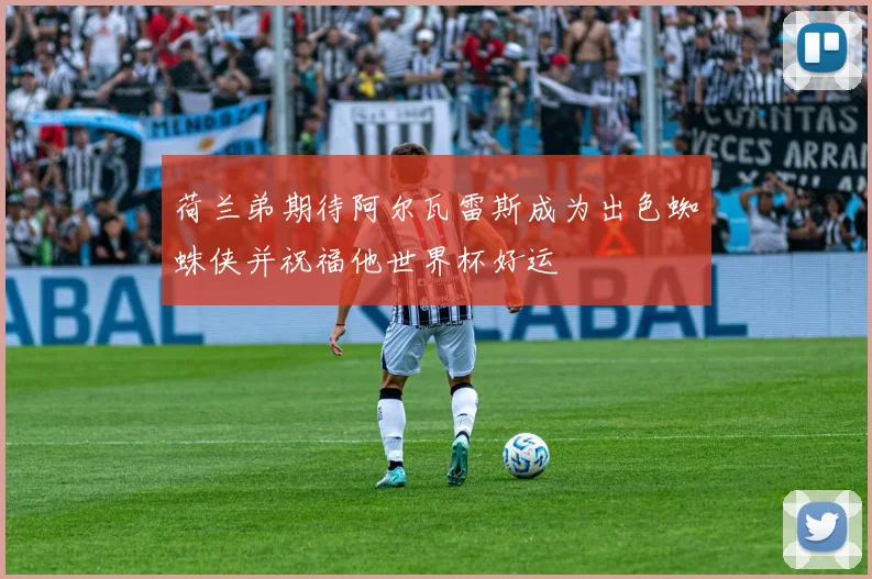 荷兰弟期待阿尔瓦雷斯成为出色蜘蛛侠并祝福他世界杯好运