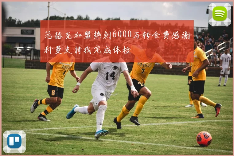 范赫克加盟热刺6000万转会费感谢科曼支持我完成体检