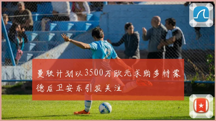 曼联计划以3500万欧元求购多特蒙德后卫安东引发关注
