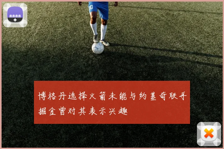 博格丹选择火箭未能与约基奇联手掘金曾对其表示兴趣